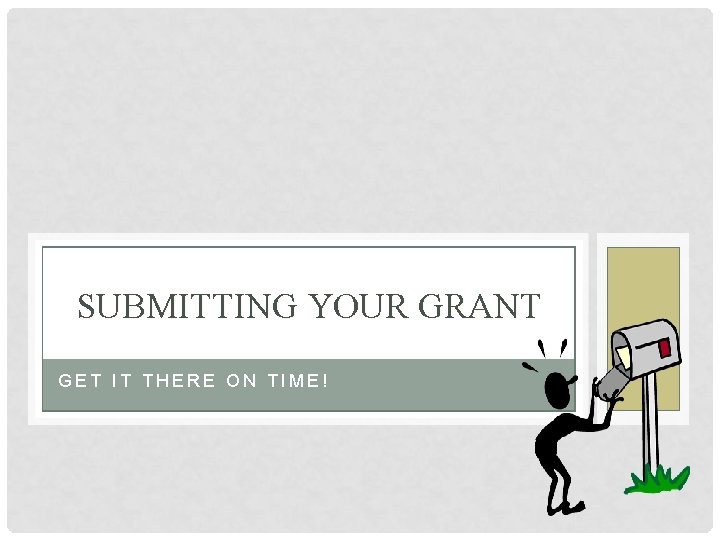 SUBMITTING YOUR GRANT GET IT THERE ON TIME! 