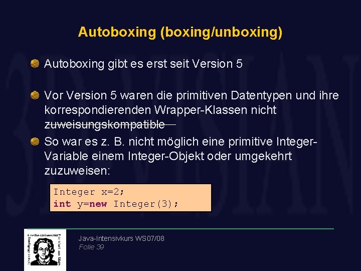 Autoboxing (boxing/unboxing) Autoboxing gibt es erst seit Version 5 Vor Version 5 waren die
