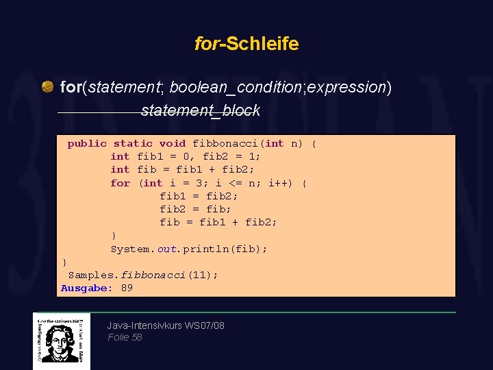 for-Schleife for(statement; boolean_condition; expression) statement_block public static void fibbonacci(int n) { int fib 1