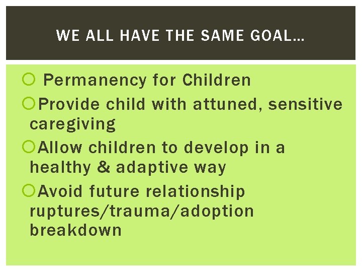 WE ALL HAVE THE SAME GOAL… Permanency for Children Provide child with attuned, sensitive