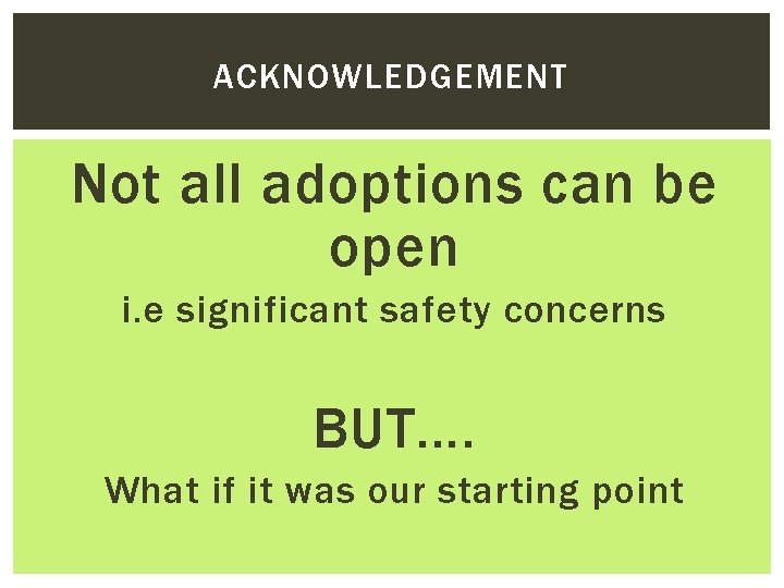 ACKNOWLEDGEMENT Not all adoptions can be open i. e significant safety concerns BUT…. What