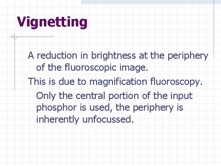 Vignetting A reduction in brightness at the periphery of the fluoroscopic image. This is