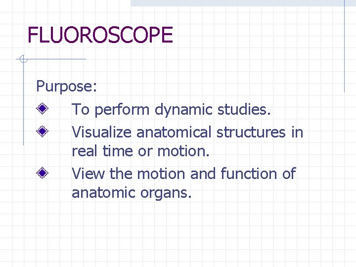 FLUOROSCOPE Purpose: To perform dynamic studies. Visualize anatomical structures in real time or motion.