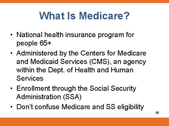 What Is Medicare? • National health insurance program for people 65+ • Administered by