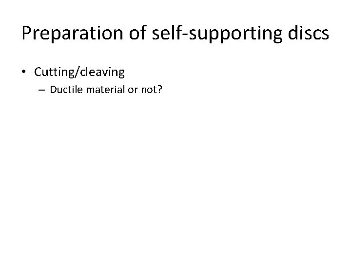 Preparation of self-supporting discs • Cutting/cleaving – Ductile material or not? 