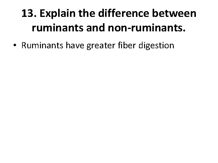 13. Explain the difference between ruminants and non-ruminants. • Ruminants have greater fiber digestion