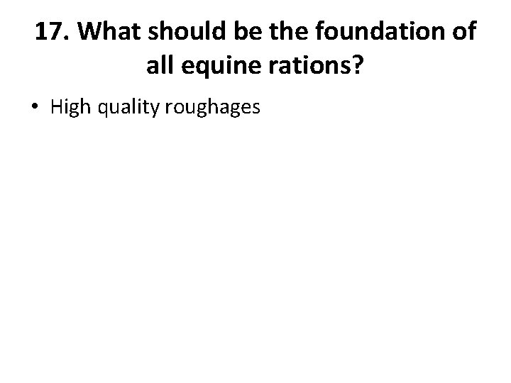 17. What should be the foundation of all equine rations? • High quality roughages