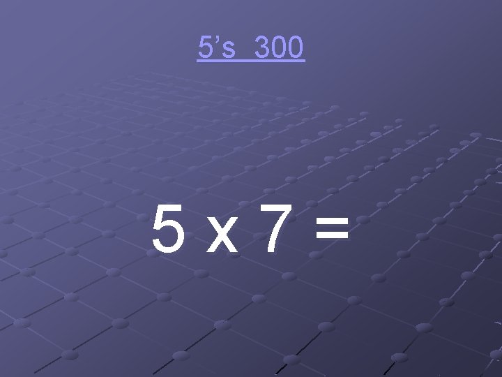 5’s 300 5 x 7= 