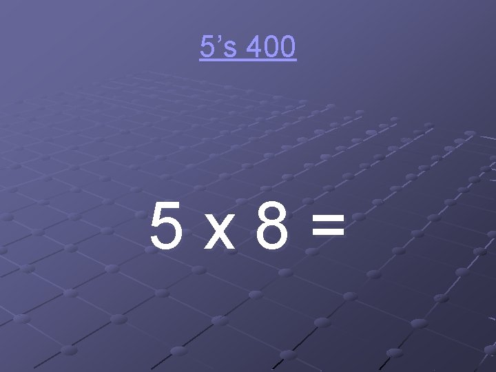 5’s 400 5 x 8= 