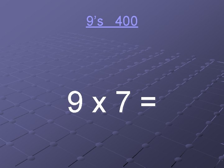 9’s 400 9 x 7= 
