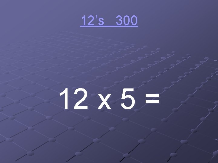 12’s 300 12 x 5 = 