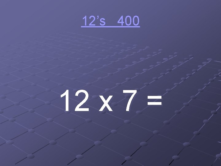 12’s 400 12 x 7 = 