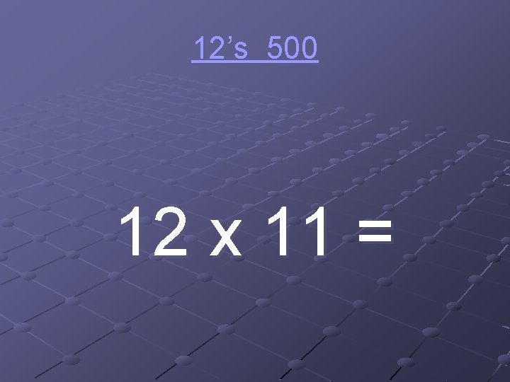 12’s 500 12 x 11 = 