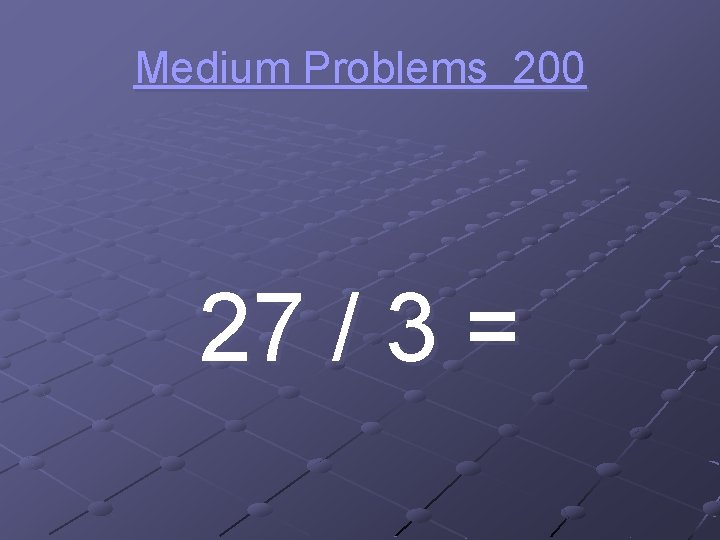 Medium Problems 200 27 / 3 = 