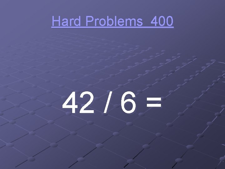 Hard Problems 400 42 / 6 = 