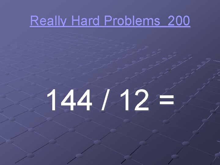 Really Hard Problems 200 144 / 12 = 