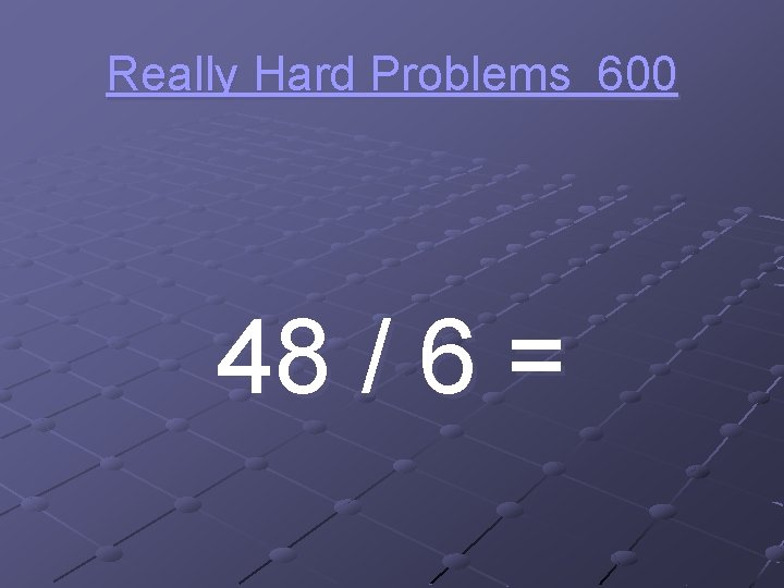 Really Hard Problems 600 48 / 6 = 