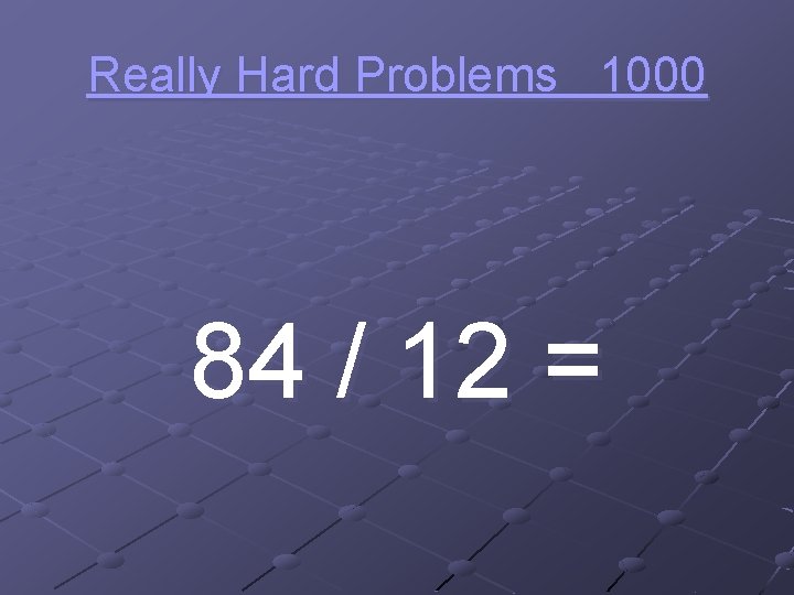 Really Hard Problems 1000 84 / 12 = 