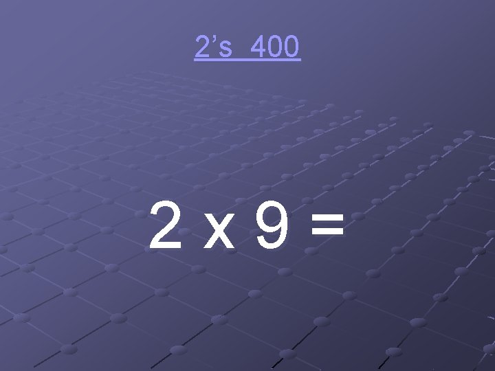 2’s 400 2 x 9= 