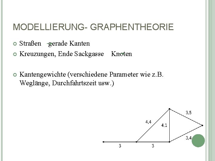 MODELLIERUNG- GRAPHENTHEORIE Straßen gerade Kanten Kreuzungen, Ende Sackgasse Knoten Kantengewichte (verschiedene Parameter wie z.