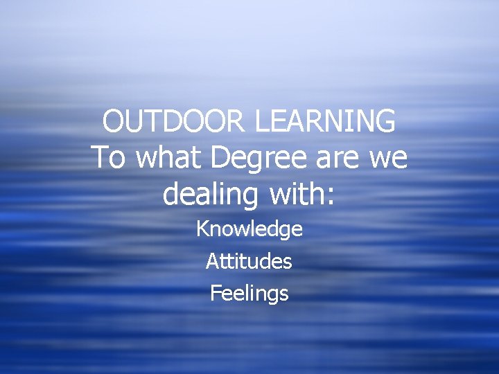 OUTDOOR LEARNING To what Degree are we dealing with: Knowledge Attitudes Feelings 