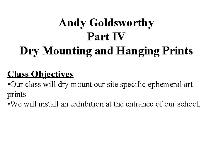 Andy Goldsworthy Part IV Dry Mounting and Hanging Prints Class Objectives • Our class