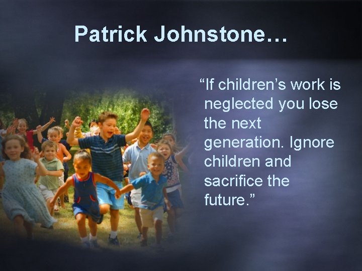 Patrick Johnstone… “If children’s work is neglected you lose the next generation. Ignore children