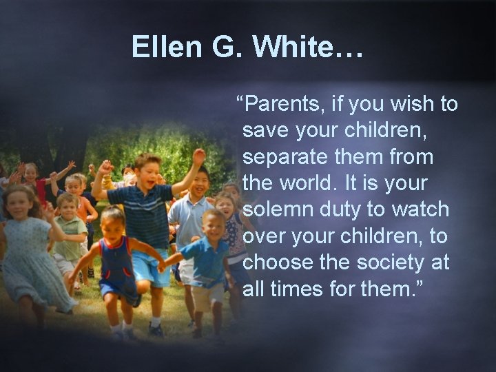 Ellen G. White… “Parents, if you wish to save your children, separate them from