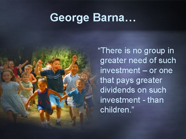 George Barna… “There is no group in greater need of such investment – or