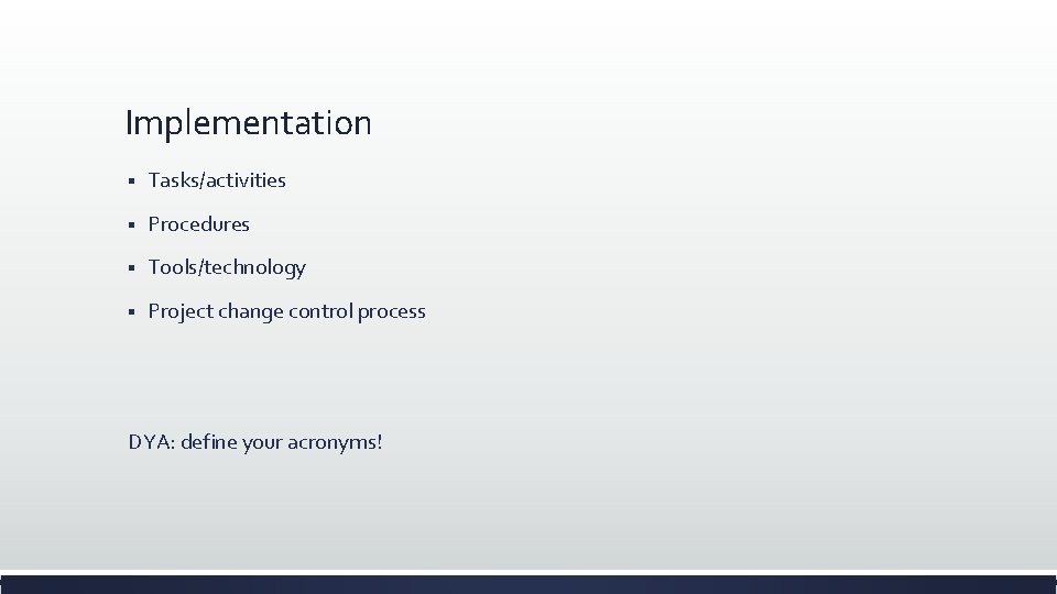 Implementation § Tasks/activities § Procedures § Tools/technology § Project change control process DYA: define