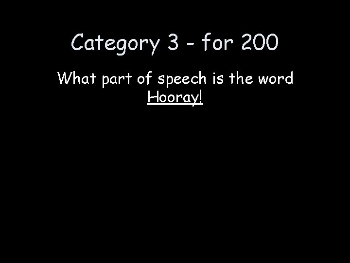 Category 3 - for 200 What part of speech is the word Hooray! 