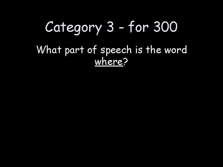 Category 3 - for 300 What part of speech is the word where? 