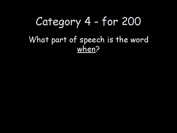 Category 4 - for 200 What part of speech is the word when? 