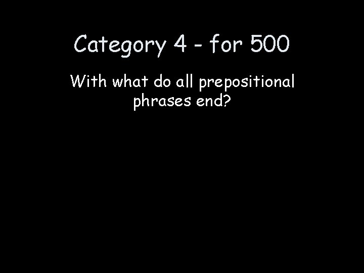 Category 4 - for 500 With what do all prepositional phrases end? 