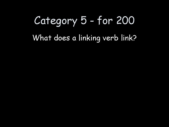 Category 5 - for 200 What does a linking verb link? 