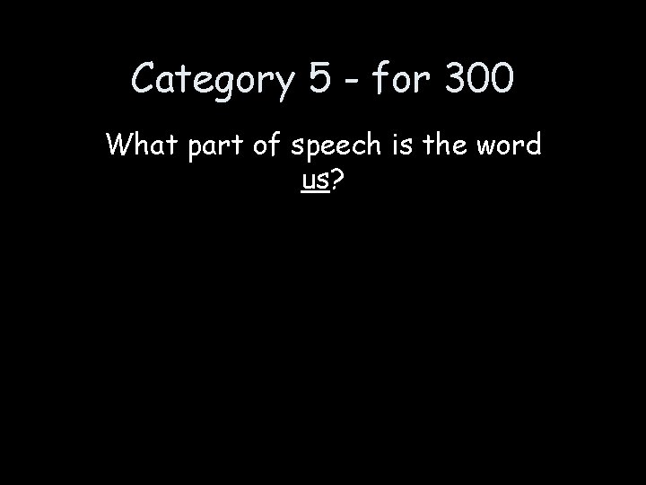 Category 5 - for 300 What part of speech is the word us? 