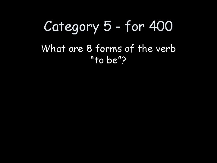 Category 5 - for 400 What are 8 forms of the verb “to be”?