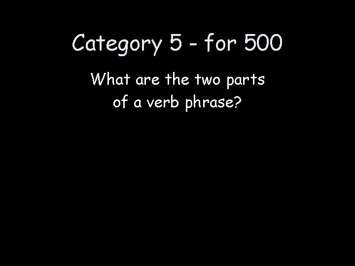 Category 5 - for 500 What are the two parts of a verb phrase?