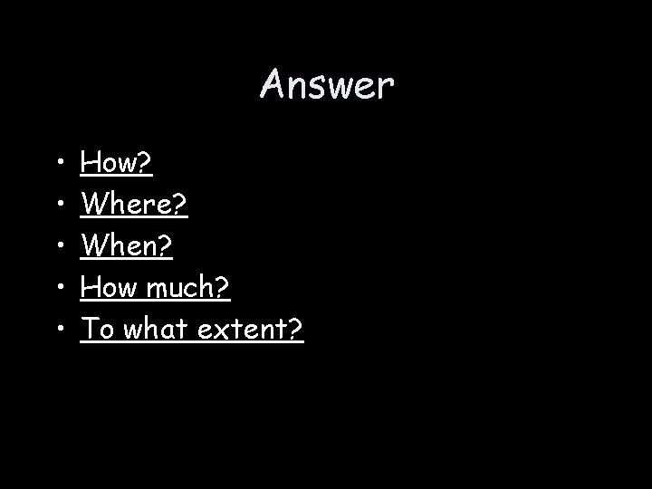 Answer • • • How? Where? When? How much? To what extent? 