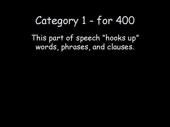 Category 1 - for 400 This part of speech “hooks up” words, phrases, and