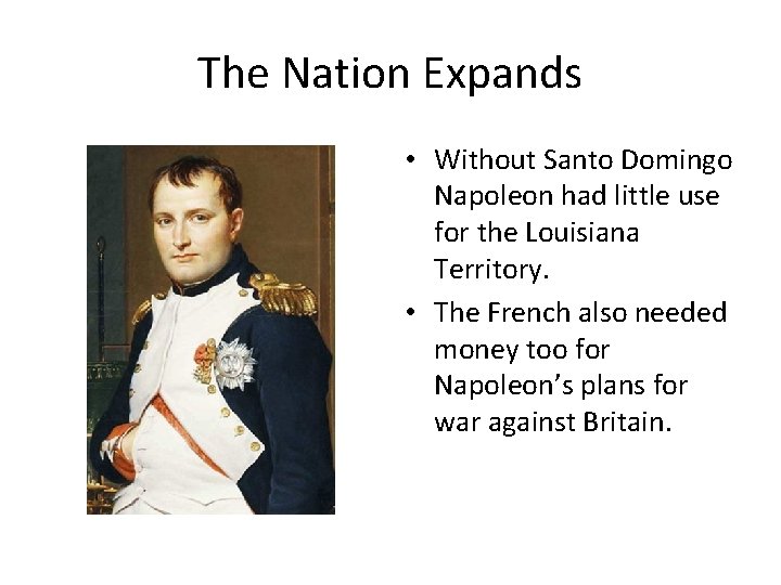 The Nation Expands • Without Santo Domingo Napoleon had little use for the Louisiana