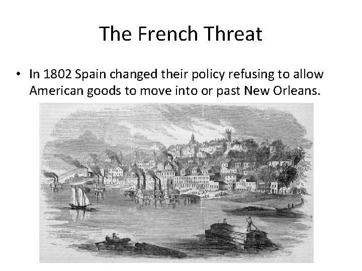 The French Threat • In 1802 Spain changed their policy refusing to allow American