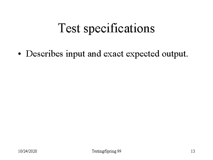 Test specifications • Describes input and exact expected output. 10/24/2020 Testing/Spring 99 13 