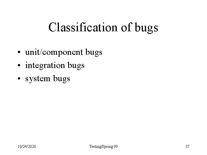 Classification of bugs • unit/component bugs • integration bugs • system bugs 10/24/2020 Testing/Spring