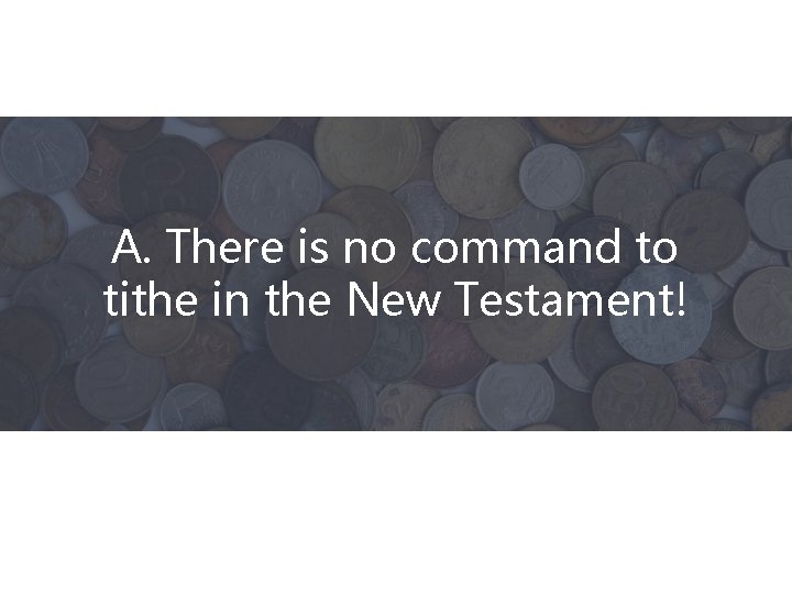 A. There is no command to tithe in the New Testament! 