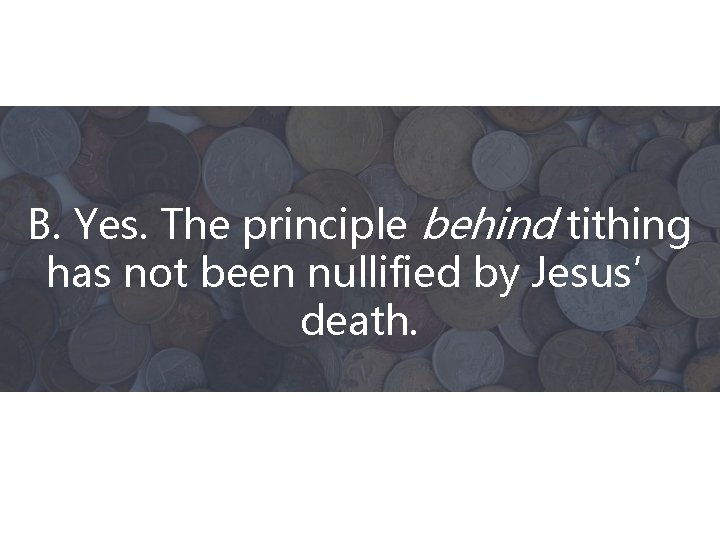B. Yes. The principle behind tithing has not been nullified by Jesus’ death. 