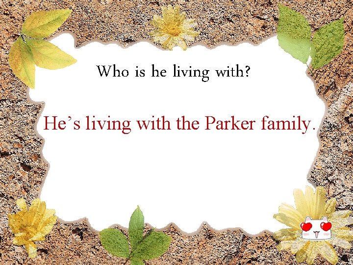 Who is he living with? He’s living with the Parker family. 