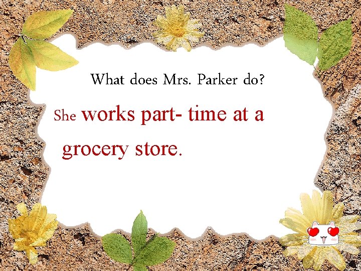 What does Mrs. Parker do? She works part- time at a grocery store. 