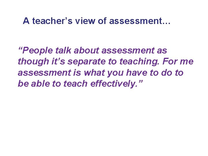 A teacher’s view of assessment… “People talk about assessment as though it’s separate to