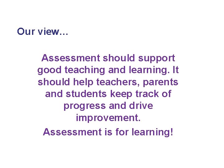 Our view… Assessment should support good teaching and learning. It should help teachers, parents